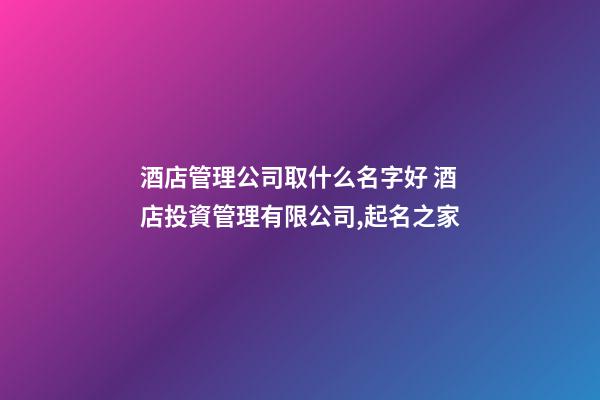 酒店管理公司取什么名字好 酒店投資管理有限公司,起名之家-第1張-公司起名-玄機派